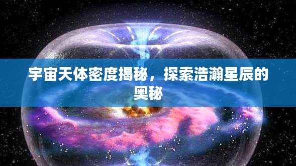 宇宙天体密度揭秘，探索浩瀚星辰的奥秘