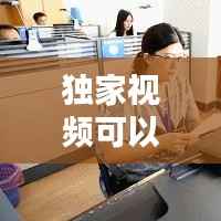 独家视频可以做什么,优质独家视频