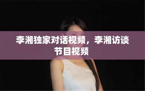 李湘独家对话视频,李湘访谈节目视频