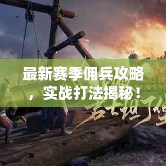 最新赛季佣兵攻略,实战打法揭秘!