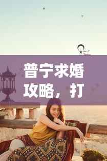 普宁求婚攻略,打造独一无二的浪漫之旅