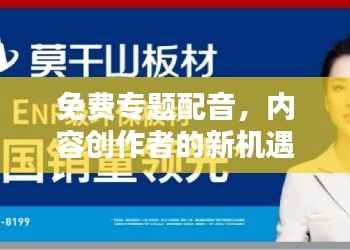 免费专题配音，内容创作者的新机遇，无限创意等你来挖掘