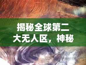 揭秘全球第二大无人区，神秘莫测的排名与面纱