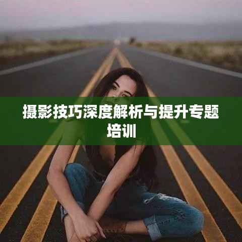 摄影技巧深度解析与提升专题培训