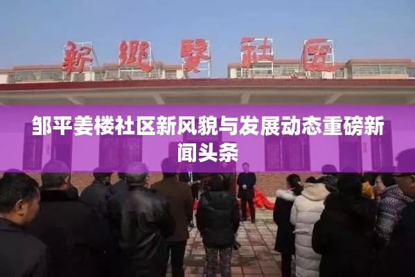 邹平姜楼社区新风貌与发展动态重磅新闻头条