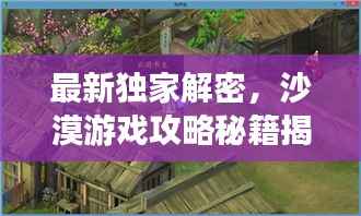 最新独家解密,沙漠游戏攻略秘籍揭秘