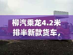 柳汽乘龙4.2米排半新款货车,性能亮点与市场展望