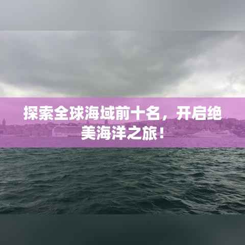 探索全球海域前十名,开启绝美海洋之旅!