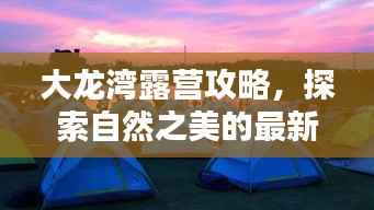 大龙湾露营攻略,探索自然之美的最新体验视频