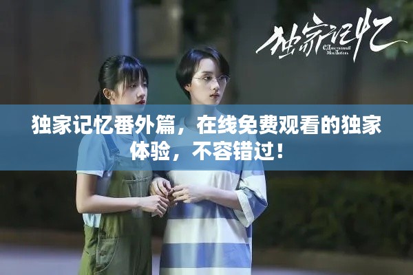 独家记忆番外篇，在线免费观看的独家体验，不容错过！