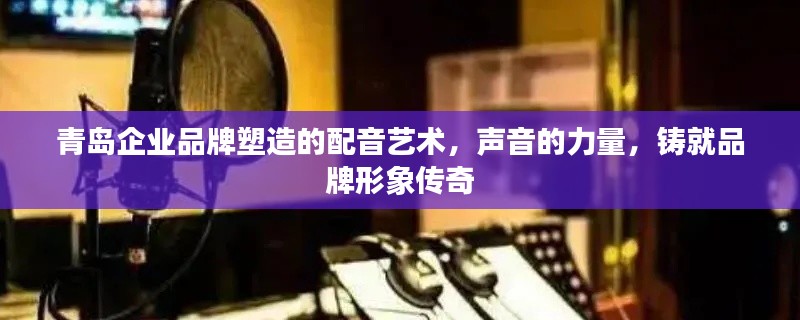 青岛企业品牌塑造的配音艺术,声音的力量,铸就品牌形象传奇