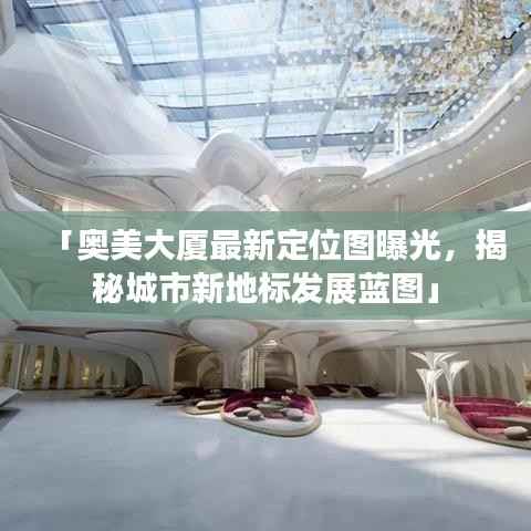「奥美大厦最新定位图曝光,揭秘城市新地标发展蓝图」