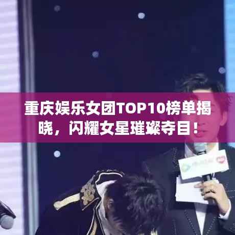 重庆娱乐女团TOP10榜单揭晓,闪耀女星璀璨夺目!