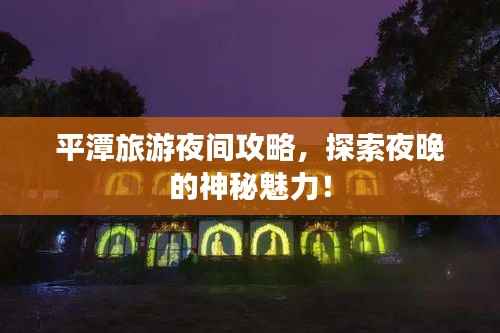 平潭旅游夜间攻略,探索夜晚的神秘魅力!