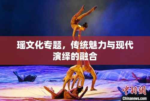 瑶文化专题,传统魅力与现代演绎的融合